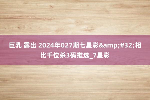 巨乳 露出 2024年027期七星彩&#32;相比千位杀3码推选_7星彩