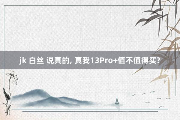 jk 白丝 说真的， 真我13Pro+值不值得买?