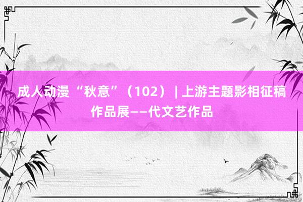 成人动漫 “秋意”（102） | 上游主题影相征稿作品展——代文艺作品