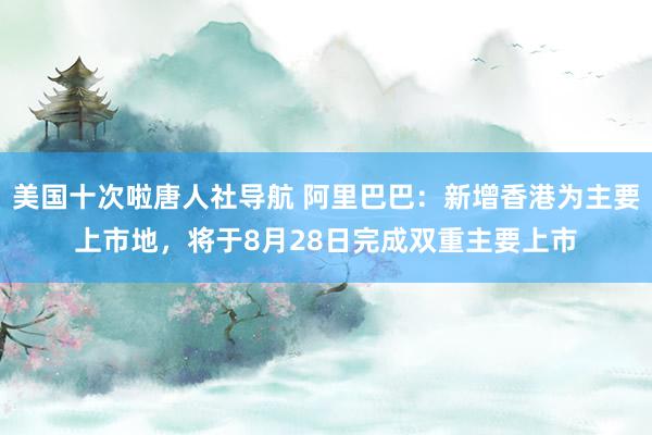 美国十次啦唐人社导航 阿里巴巴：新增香港为主要上市地，将于8月28日完成双重主要上市