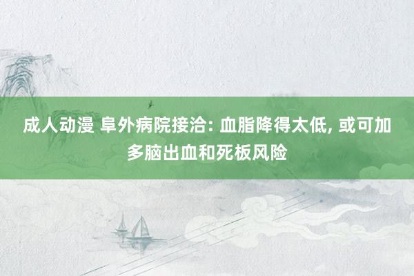 成人动漫 阜外病院接洽: 血脂降得太低， 或可加多脑出血和死板风险