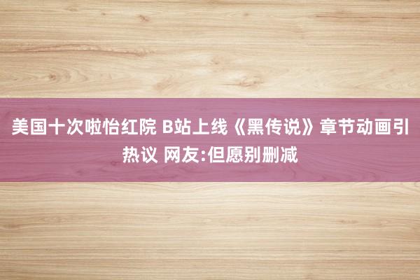 美国十次啦怡红院 B站上线《黑传说》章节动画引热议 网友:但愿别删减