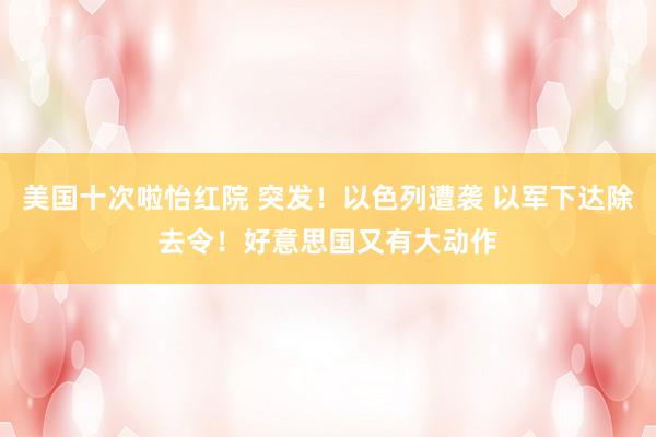 美国十次啦怡红院 突发！以色列遭袭 以军下达除去令！好意思国又有大动作