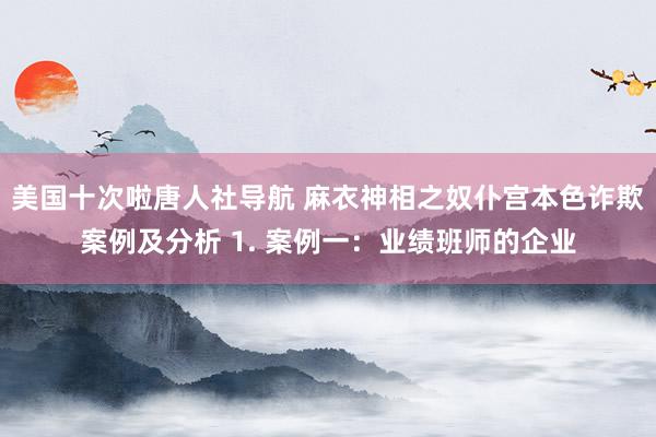 美国十次啦唐人社导航 麻衣神相之奴仆宫本色诈欺案例及分析 1. 案例一:业绩班师的企业