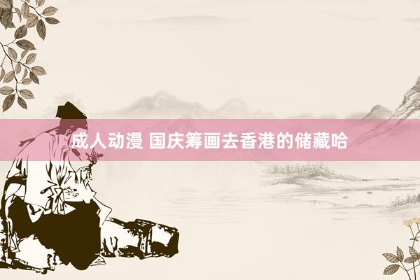 成人动漫 国庆筹画去香港的储藏哈