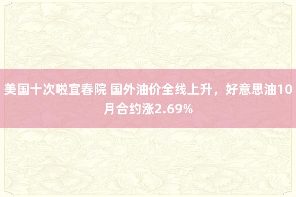 美国十次啦宜春院 国外油价全线上升，好意思油10月合约涨2.69%