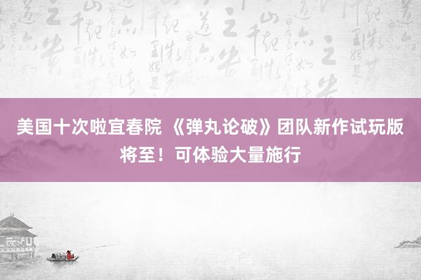 美国十次啦宜春院 《弹丸论破》团队新作试玩版将至！可体验大量施行
