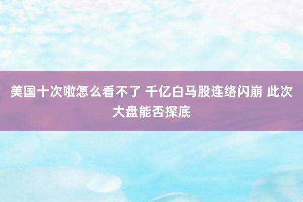 美国十次啦怎么看不了 千亿白马股连络闪崩 此次大盘能否探底