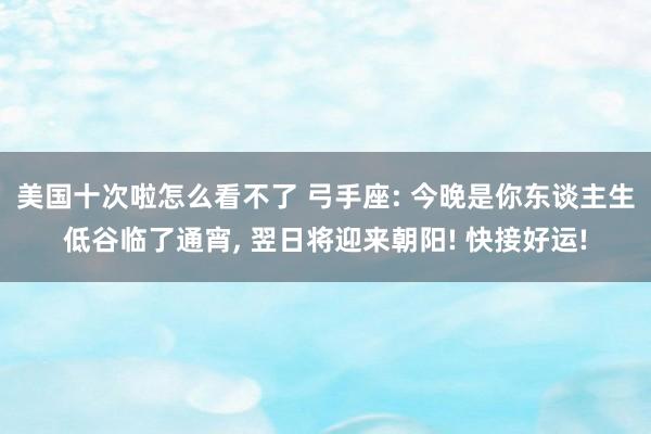 美国十次啦怎么看不了 弓手座: 今晚是你东谈主生低谷临了通宵， 翌日将迎来朝阳! 快接好运!
