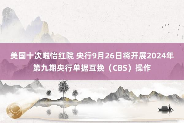 美国十次啦怡红院 央行9月26日将开展2024年第九期央行单据互换（CBS）操作