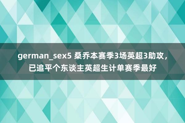 german_sex5 桑乔本赛季3场英超3助攻，已追平个东谈主英超生计单赛季最好
