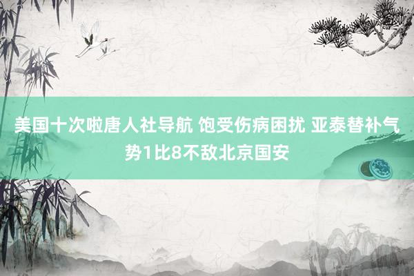 美国十次啦唐人社导航 饱受伤病困扰 亚泰替补气势1比8不敌北京国安