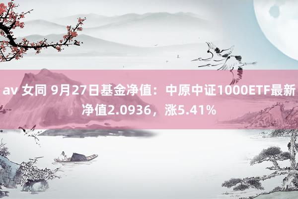 av 女同 9月27日基金净值：中原中证1000ETF最新净值2.0936，涨5.41%