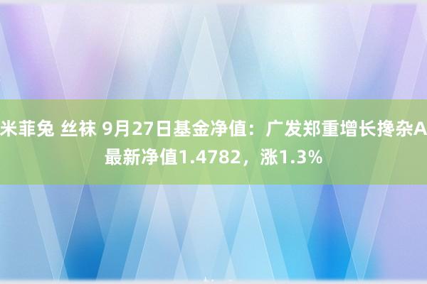 米菲兔 丝袜 9月27日基金净值：广发郑重增长搀杂A最新净值1.4782，涨1.3%