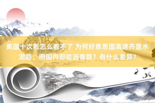 美国十次啦怎么看不了 为何好意思国高速齐是水泥路，而国内却是沥青路？有什么差异？