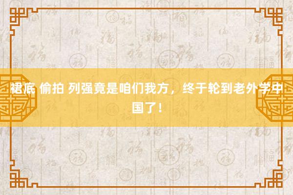 裙底 偷拍 列强竟是咱们我方，终于轮到老外学中国了！