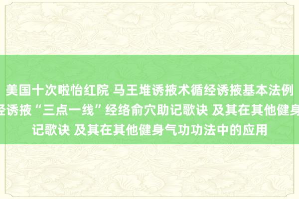 美国十次啦怡红院 马王堆诱掖术循经诱掖基本法例与特征初探 ――循经诱掖“三点一线”经络俞穴助记歌诀 及其在其他健身气功功法中的应用