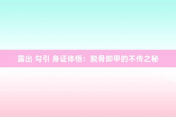 露出 勾引 身证体悟：脱骨卸甲的不传之秘