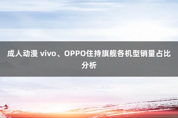 成人动漫 vivo、OPPO住持旗舰各机型销量占比分析