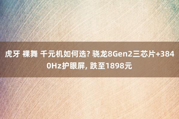 虎牙 裸舞 千元机如何选? 骁龙8Gen2三芯片+3840Hz护眼屏， 跌至1898元