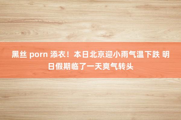 黑丝 porn 添衣！本日北京迎小雨气温下跌 明日假期临了一天爽气转头