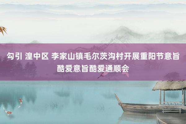 勾引 湟中区 李家山镇毛尔茨沟村开展重阳节意旨酷爱意旨酷爱通顺会