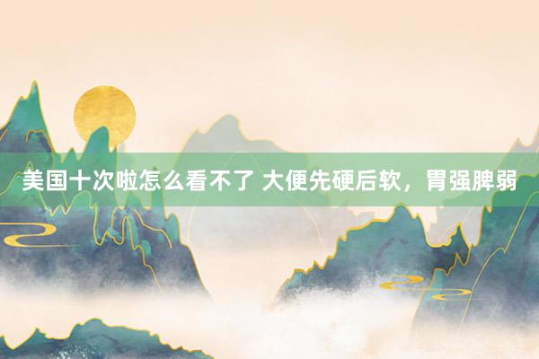 美国十次啦怎么看不了 大便先硬后软,胃强脾弱