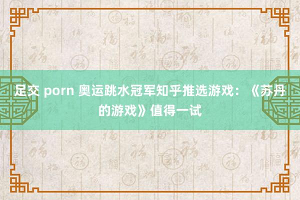 足交 porn 奥运跳水冠军知乎推选游戏：《苏丹的游戏》值得一试