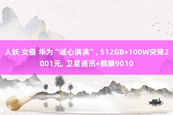 人妖 女優 华为“诚心满满”， 512GB+100W突降2001元， 卫星通讯+麒麟9010