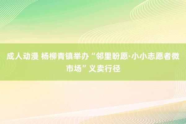 成人动漫 杨柳青镇举办“邻里盼愿·小小志愿者微市场”义卖行径
