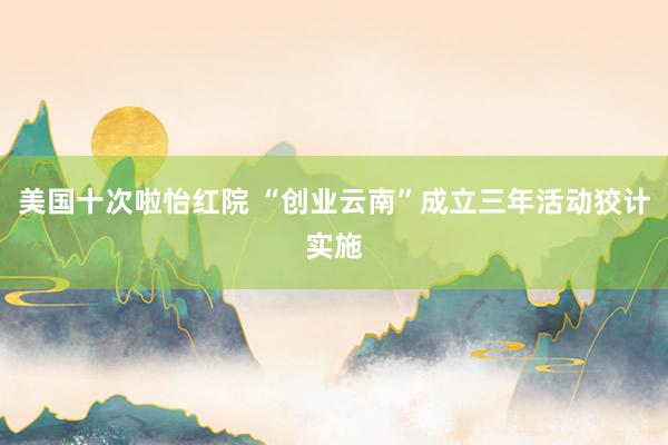 美国十次啦怡红院 “创业云南”成立三年活动狡计实施
