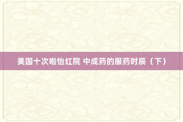 美国十次啦怡红院 中成药的服药时辰(下)