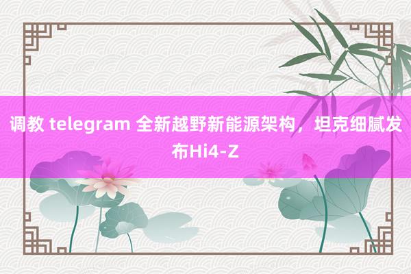 调教 telegram 全新越野新能源架构，坦克细腻发布Hi4-Z