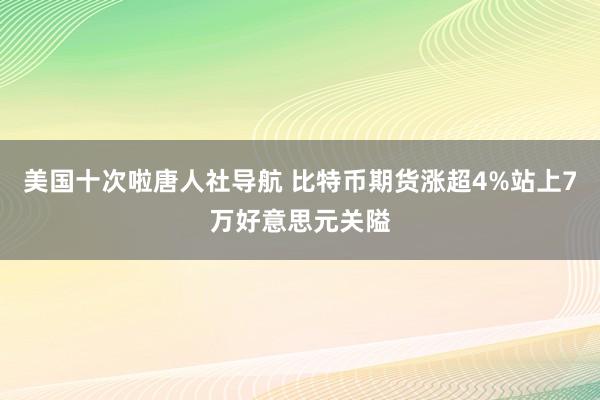 美国十次啦唐人社导航 比特币期货涨超4%站上7万好意思元关隘
