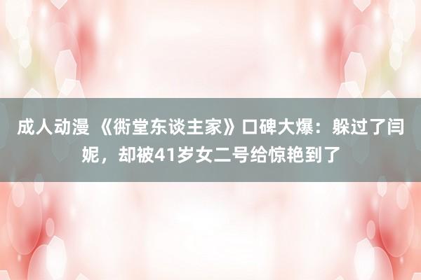 成人动漫 《衖堂东谈主家》口碑大爆：躲过了闫妮，却被41岁女二号给惊艳到了