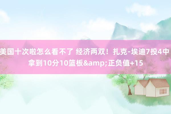 美国十次啦怎么看不了 经济两双！扎克-埃迪7投4中 拿到10分10篮板&正负值+15