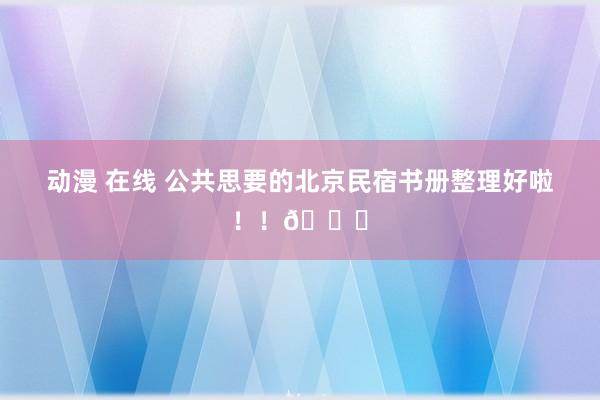 动漫 在线 公共思要的北京民宿书册整理好啦!!💌