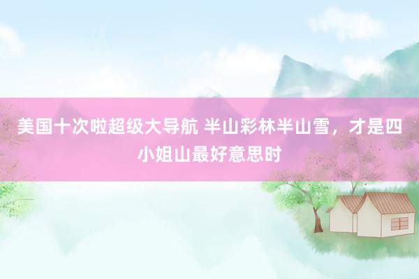 美国十次啦超级大导航 半山彩林半山雪,才是四小姐山最好意思时