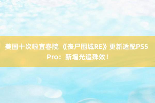 美国十次啦宜春院 《丧尸围城RE》更新适配PS5 Pro：新增光追殊效！