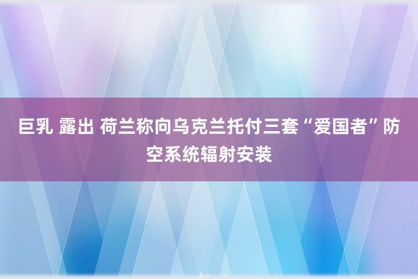 巨乳 露出 荷兰称向乌克兰托付三套“爱国者”防空系统辐射安装