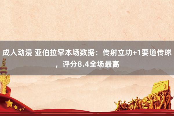 成人动漫 亚伯拉罕本场数据：传射立功+1要道传球，评分8.4全场最高