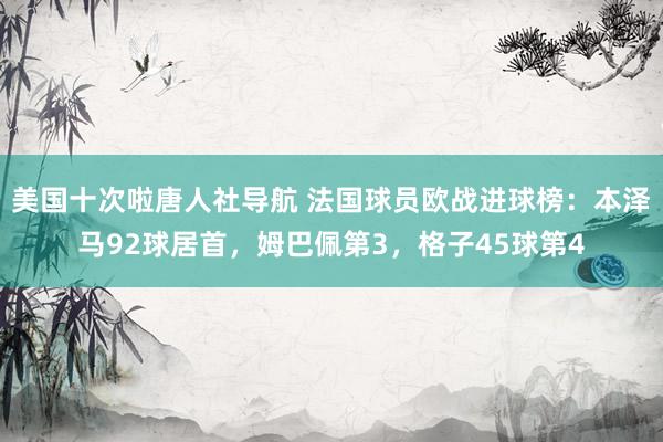 美国十次啦唐人社导航 法国球员欧战进球榜：本泽马92球居首，姆巴佩第3，格子45球第4