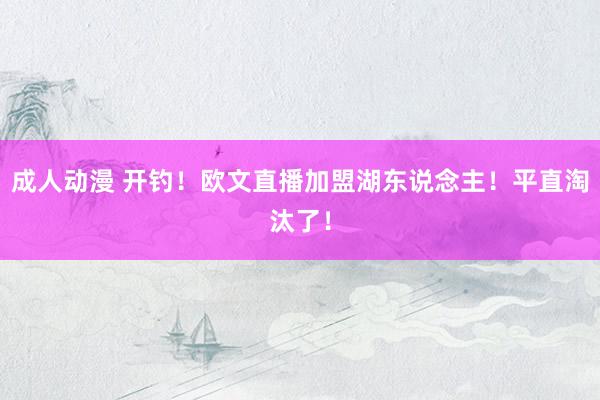 成人动漫 开钓！欧文直播加盟湖东说念主！平直淘汰了！