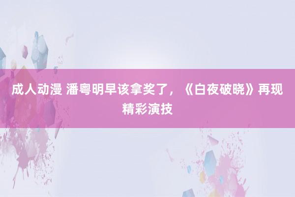 成人动漫 潘粤明早该拿奖了，《白夜破晓》再现精彩演技