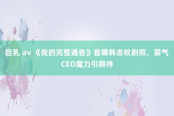 巨乳 av 《我的完整通告》首曝韩志旼剧照，霸气CEO魔力引期待
