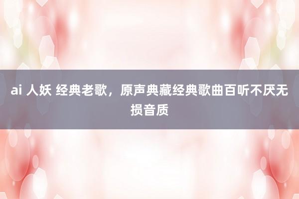 ai 人妖 经典老歌，原声典藏经典歌曲百听不厌无损音质