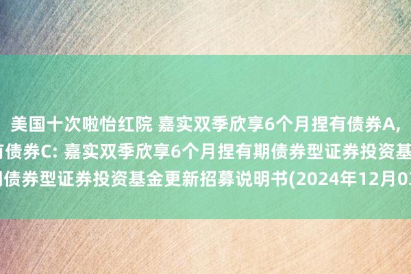 美国十次啦怡红院 嘉实双季欣享6个月捏有债券A,嘉实双季欣享6个月捏有债券C: 嘉实双季欣享6个月捏有期债券型证券投资基金更新招募说明书(2024年12月03日更新)