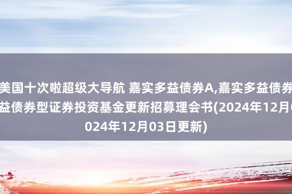 美国十次啦超级大导航 嘉实多益债券A,嘉实多益债券C: 嘉实多益债券型证券投资基金更新招募理会书(2024年12月03日更新)