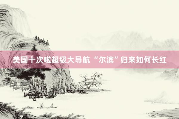 美国十次啦超级大导航 “尔滨”归来如何长红