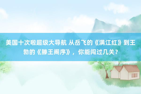 美国十次啦超级大导航 从岳飞的《满江红》到王勃的《滕王阁序》，你能闯过几关？